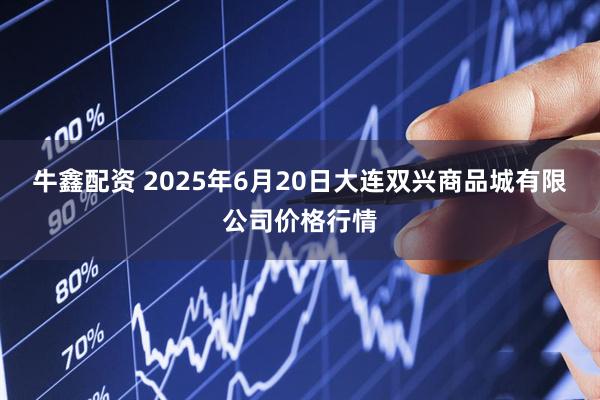 牛鑫配资 2025年6月20日大连双兴商品城有限公司价格行情