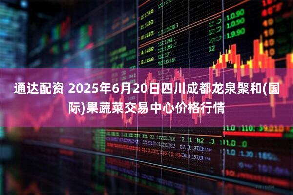 通达配资 2025年6月20日四川成都龙泉聚和(国际)果蔬菜交易中心价格行情