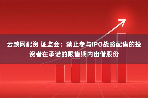 云燚网配资 证监会：禁止参与IPO战略配售的投资者在承诺的限售期内出借股份