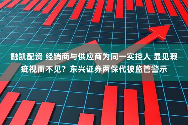 融凯配资 经销商与供应商为同一实控人 显见瑕疵视而不见？东兴证券两保代被监管警示