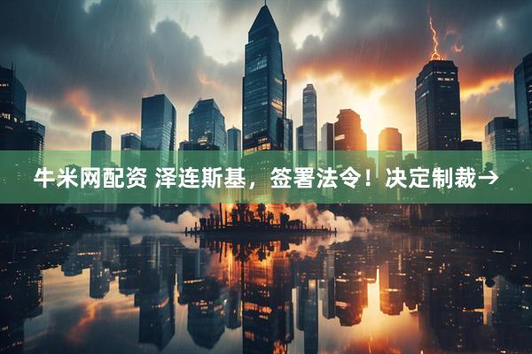 牛米网配资 泽连斯基，签署法令！决定制裁→