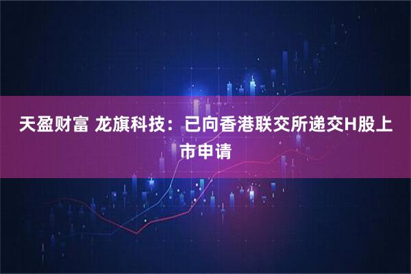 天盈财富 龙旗科技：已向香港联交所递交H股上市申请