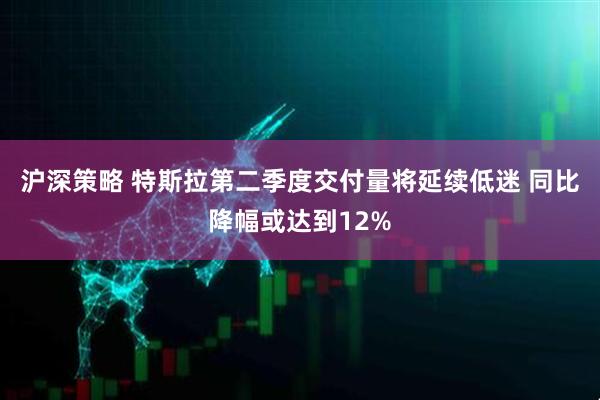 沪深策略 特斯拉第二季度交付量将延续低迷 同比降幅或达到12%