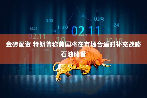 金砖配资 特朗普称美国将在市场合适时补充战略石油储备