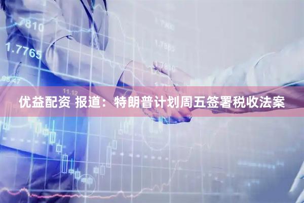 优益配资 报道：特朗普计划周五签署税收法案