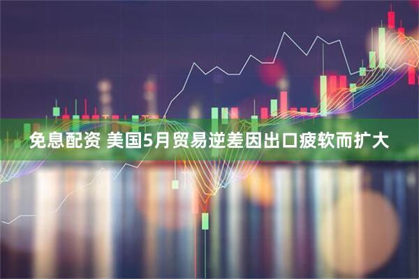 免息配资 美国5月贸易逆差因出口疲软而扩大