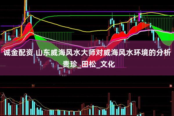 诚金配资 山东威海风水大师对威海风水环境的分析_贵珍_田松_文化