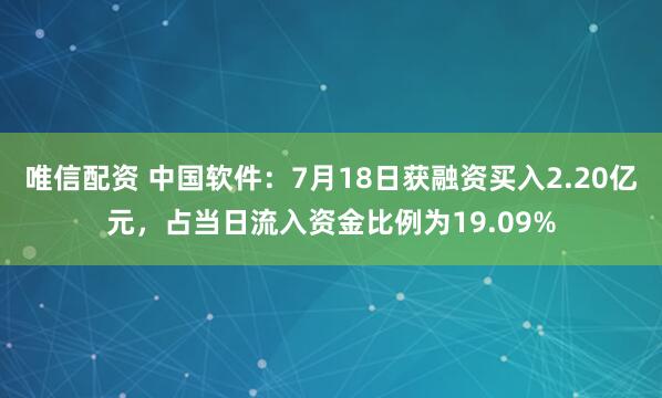 唯信配资 中国软件：7月18日获融资买入2.20亿元，占当日流入资金比例为19.09%
