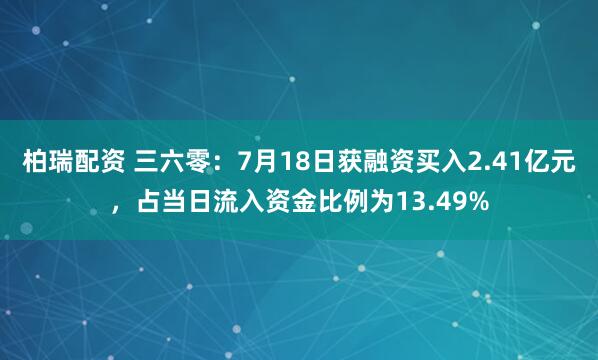 柏瑞配资 三六零：7月18日获融资买入2.41亿元，占当日流入资金比例为13.49%