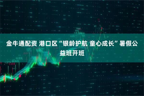 金牛通配资 港口区“银龄护航 童心成长”暑假公益班开班
