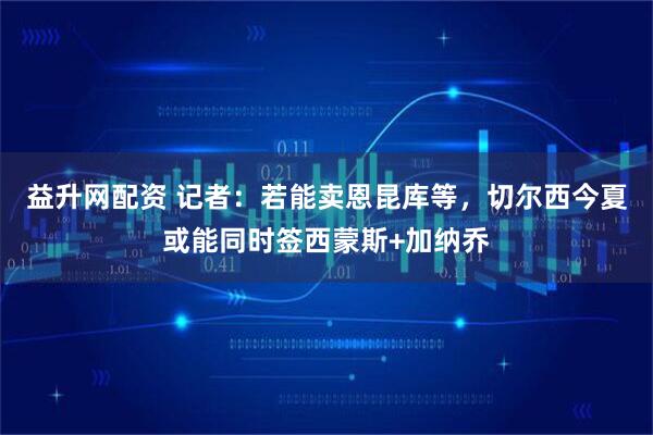 益升网配资 记者：若能卖恩昆库等，切尔西今夏或能同时签西蒙斯+加纳乔