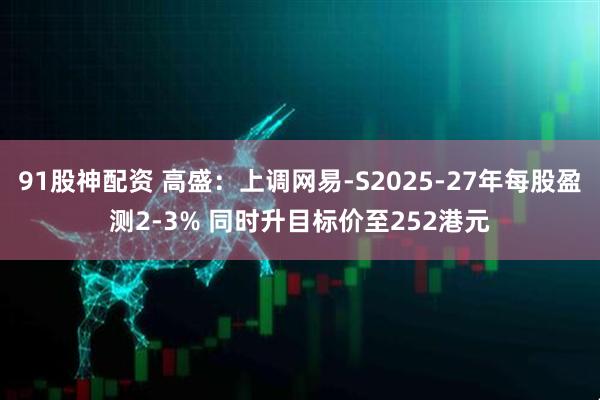 91股神配资 高盛：上调网易-S2025-27年每股盈测2-3% 同时升目标价至252港元