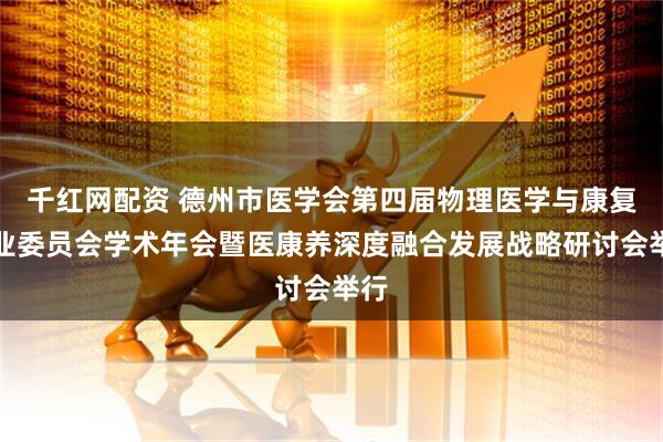 千红网配资 德州市医学会第四届物理医学与康复专业委员会学术年会暨医康养深度融合发展战略研讨会举行