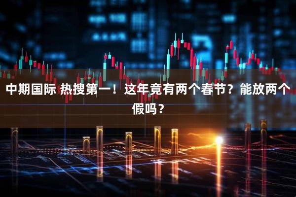 中期国际 热搜第一！这年竟有两个春节？能放两个假吗？