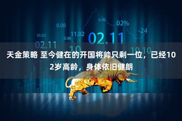 天金策略 至今健在的开国将帅只剩一位，已经102岁高龄，身体依旧健朗