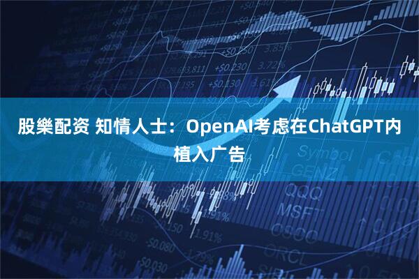 股樂配资 知情人士：OpenAI考虑在ChatGPT内植入广告