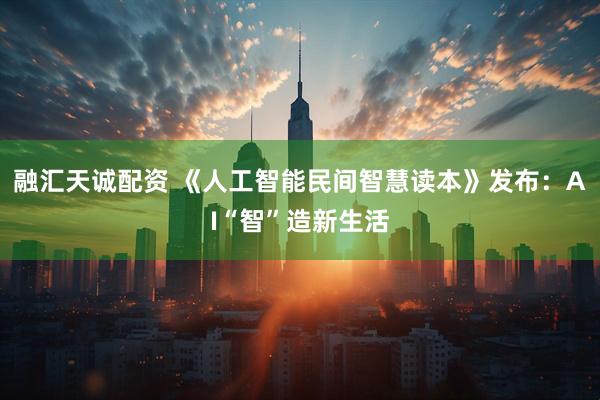 融汇天诚配资 《人工智能民间智慧读本》发布：AI“智”造新生活