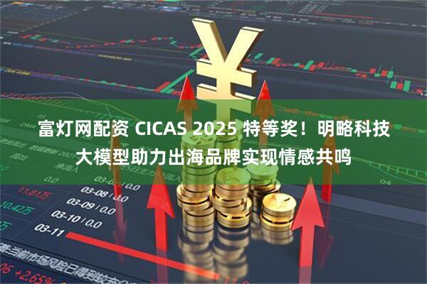 富灯网配资 CICAS 2025 特等奖！明略科技大模型助力出海品牌实现情感共鸣