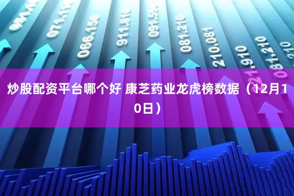 炒股配资平台哪个好 康芝药业龙虎榜数据（12月10日）