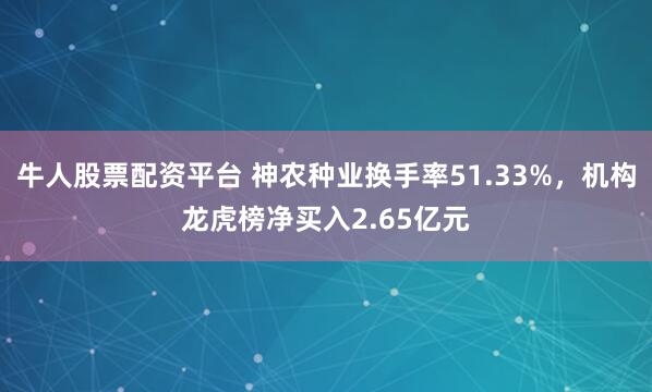 牛人股票配资平台 神农种业换手率51.33%，机构龙虎榜净买入2.65亿元