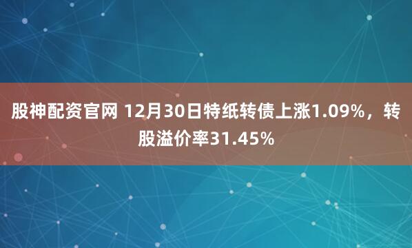 股神配资官网 12月30日特纸转债上涨1.09%，转股溢价率31.45%