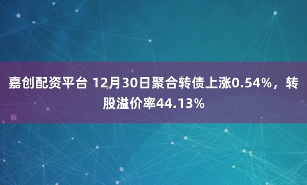 嘉创配资平台 12月30日聚合转债上涨0.54%，转股溢价率44.13%