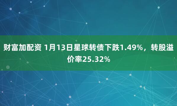 财富加配资 1月13日星球转债下跌1.49%，转股溢价率25.32%