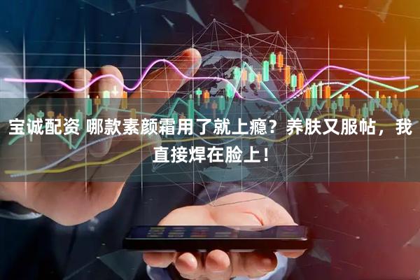 宝诚配资 哪款素颜霜用了就上瘾？养肤又服帖，我直接焊在脸上！