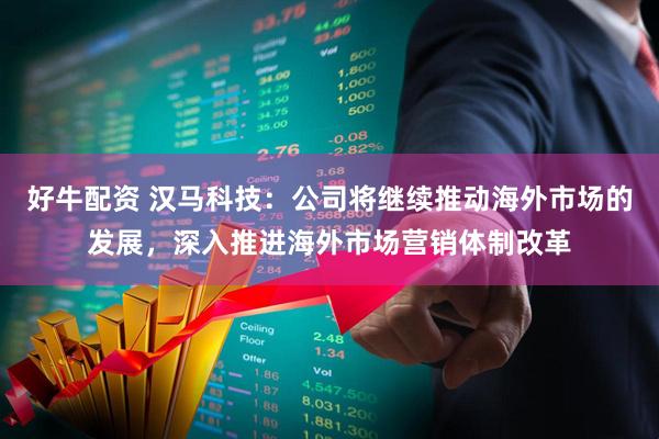 好牛配资 汉马科技：公司将继续推动海外市场的发展，深入推进海外市场营销体制改革