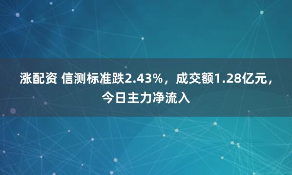 涨配资 信测标准跌2.43%，成交额1.28亿元，今日主力净流入