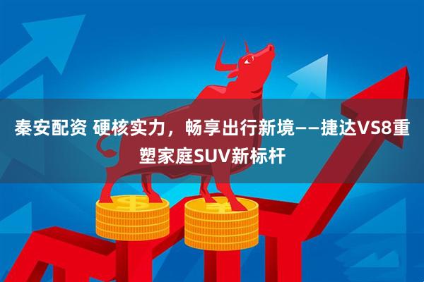 秦安配资 硬核实力，畅享出行新境——捷达VS8重塑家庭SUV新标杆